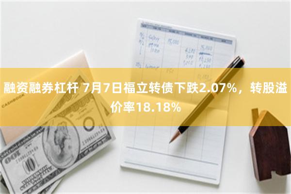 融资融券杠杆 7月7日福立转债下跌2.07%，转股溢价率18.18%