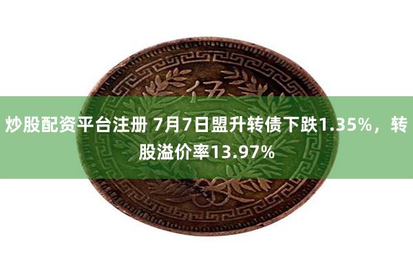 炒股配资平台注册 7月7日盟升转债下跌1.35%，转股溢价率13.97%