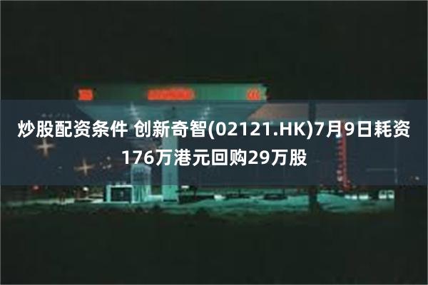 炒股配资条件 创新奇智(02121.HK)7月9日耗资176万港元回购29万股