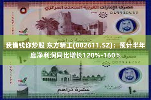 我借钱你炒股 东方精工(002611.SZ)：预计半年度净利润同比增长120%-160%