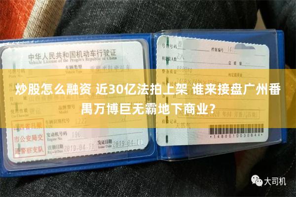 炒股怎么融资 近30亿法拍上架 谁来接盘广州番禺万博巨无霸地下商业？