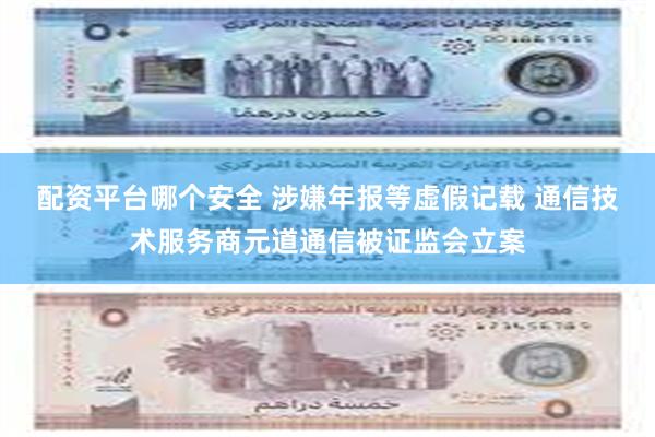 配资平台哪个安全 涉嫌年报等虚假记载 通信技术服务商元道通信被证监会立案