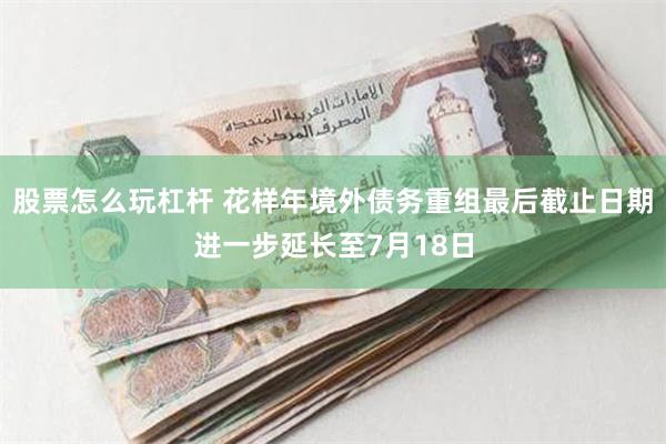 股票怎么玩杠杆 花样年境外债务重组最后截止日期进一步延长至7月18日