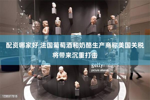 配资哪家好 法国葡萄酒和奶酪生产商称美国关税将带来沉重打击