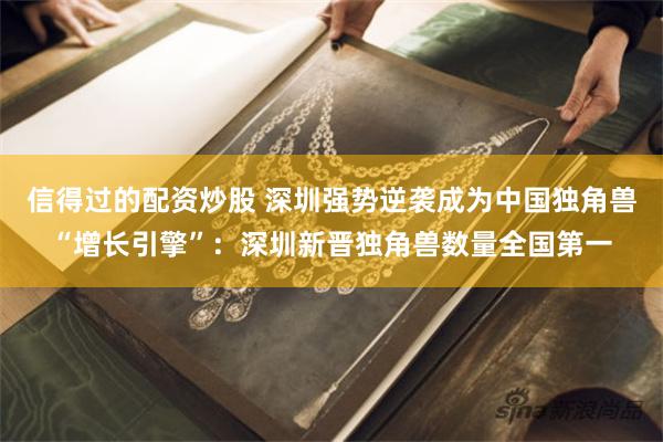 信得过的配资炒股 深圳强势逆袭成为中国独角兽“增长引擎”：深圳新晋独角兽数量全国第一
