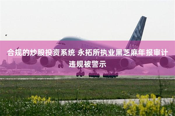 合规的炒股投资系统 永拓所执业黑芝麻年报审计违规被警示