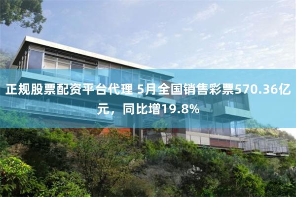 正规股票配资平台代理 5月全国销售彩票570.36亿元，同比增19.8%