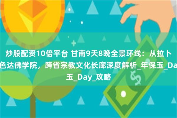 炒股配资10倍平台 甘南9天8晚全景环线：从拉卜楞寺到色达佛学院，跨省宗教文化长廊深度解析_年保玉_Day_攻略