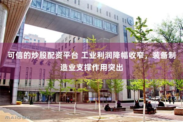 可信的炒股配资平台 工业利润降幅收窄，装备制造业支撑作用突出
