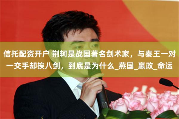 信托配资开户 荆轲是战国著名剑术家，与秦王一对一交手却挨八剑，到底是为什么_燕国_嬴政_命运
