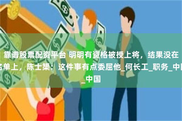 靠谱股票配资平台 明明有资格被授上将，结果没在名单上，陈士榘：这件事有点委屈他_何长工_职务_中国