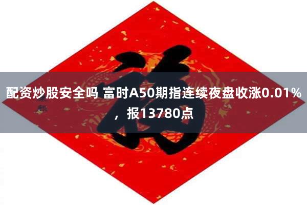 配资炒股安全吗 富时A50期指连续夜盘收涨0.01%，报13780点