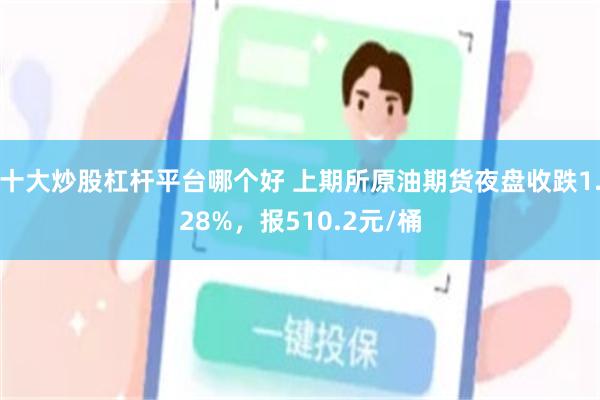 十大炒股杠杆平台哪个好 上期所原油期货夜盘收跌1.28%，报510.2元/桶