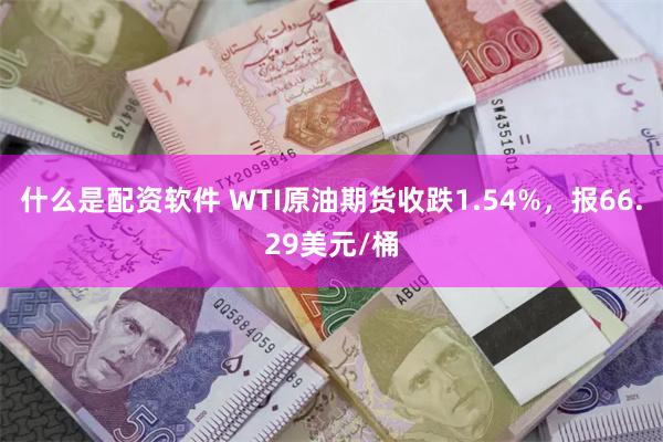 什么是配资软件 WTI原油期货收跌1.54%，报66.29美元/桶