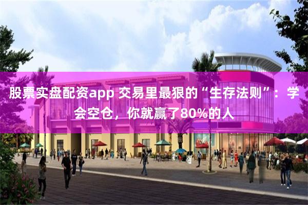 股票实盘配资app 交易里最狠的“生存法则”：学会空仓，你就赢了80%的人