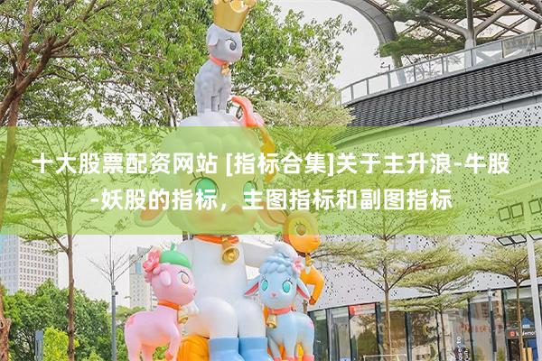 十大股票配资网站 [指标合集]关于主升浪-牛股-妖股的指标，主图指标和副图指标