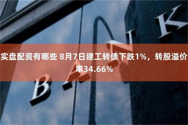 实盘配资有哪些 8月7日建工转债下跌1%，转股溢价率34.66%