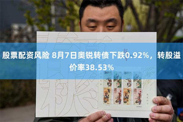 股票配资风险 8月7日奥锐转债下跌0.92%，转股溢价率38.53%