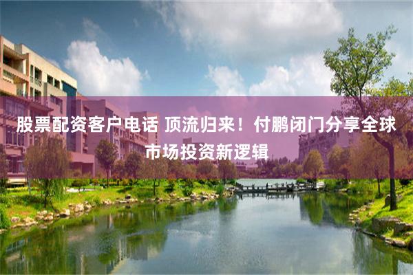 股票配资客户电话 顶流归来！付鹏闭门分享全球市场投资新逻辑