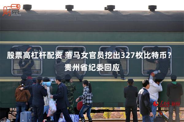 股票高杠杆配资 落马女官员挖出327枚比特币？ 贵州省纪委回应