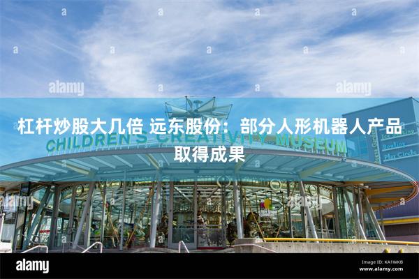 杠杆炒股大几倍 远东股份：部分人形机器人产品取得成果