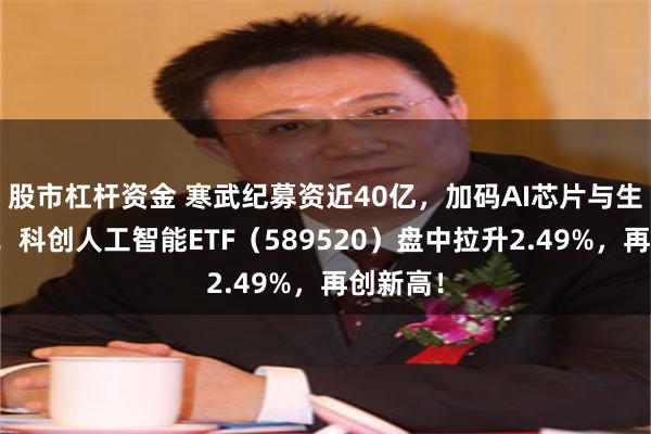 股市杠杆资金 寒武纪募资近40亿，加码AI芯片与生态布局！科创人工智能ETF（589520）盘中拉升2.49%，再创新高！
