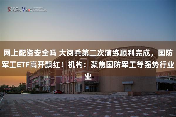 网上配资安全吗 大阅兵第二次演练顺利完成，国防军工ETF高开飘红！机构：聚焦国防军工等强势行业