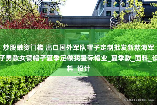 炒股融资门槛 出口国外军队帽子定制批发新款海军帽子男款女警帽子夏季定做找星际帽业_夏季款_面料_设计