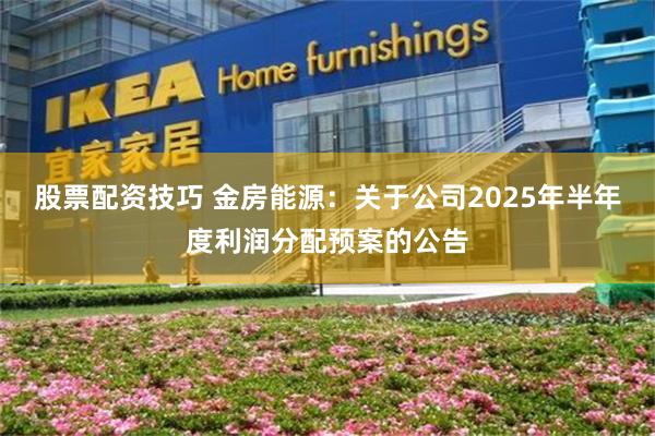 股票配资技巧 金房能源：关于公司2025年半年度利润分配预案的公告
