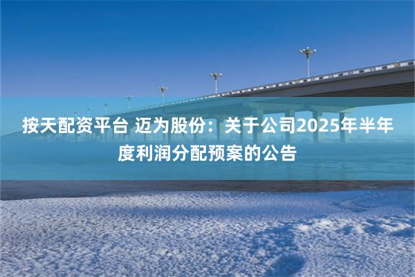 按天配资平台 迈为股份：关于公司2025年半年度利润分配预案的公告