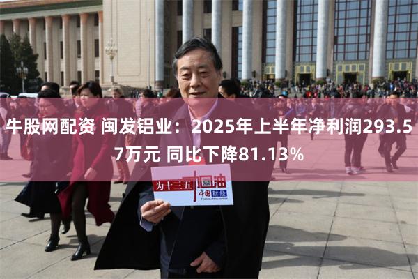 牛股网配资 闽发铝业：2025年上半年净利润293.57万元 同比下降81.13%