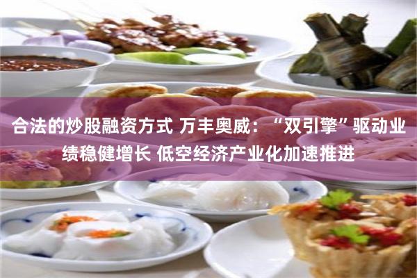 合法的炒股融资方式 万丰奥威：“双引擎”驱动业绩稳健增长 低空经济产业化加速推进