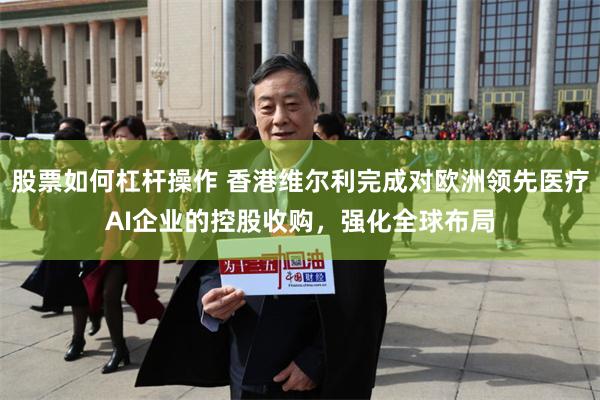 股票如何杠杆操作 香港维尔利完成对欧洲领先医疗AI企业的控股收购，强化全球布局