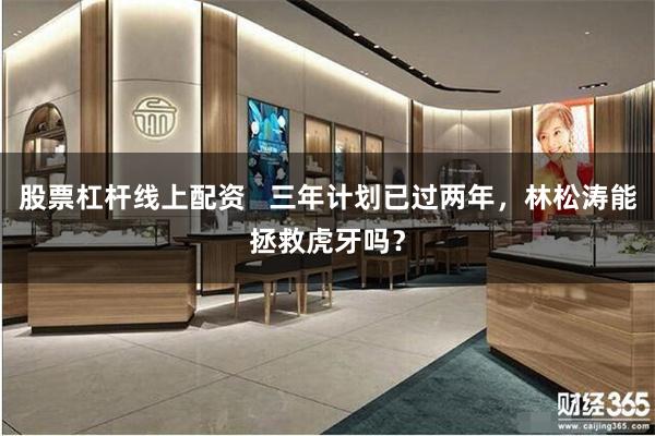股票杠杆线上配资   三年计划已过两年，林松涛能拯救虎牙吗？