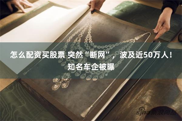 怎么配资买股票 突然“断网”，波及近50万人！知名车企被曝
