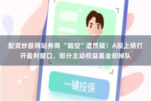 配资炒股网站券商 “踏空”遭质疑！A股上扬打开盈利窗口，部分主动权益基金却掉队