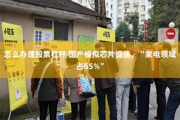 怎么办理股票杠杆 国产模拟芯片提速,“家电领域占65%”